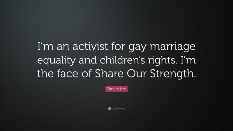 Sandra Lee Quote: “I’m an activist for gay marriage equality and children’s rights. I’m the face of Share Our Strength.”