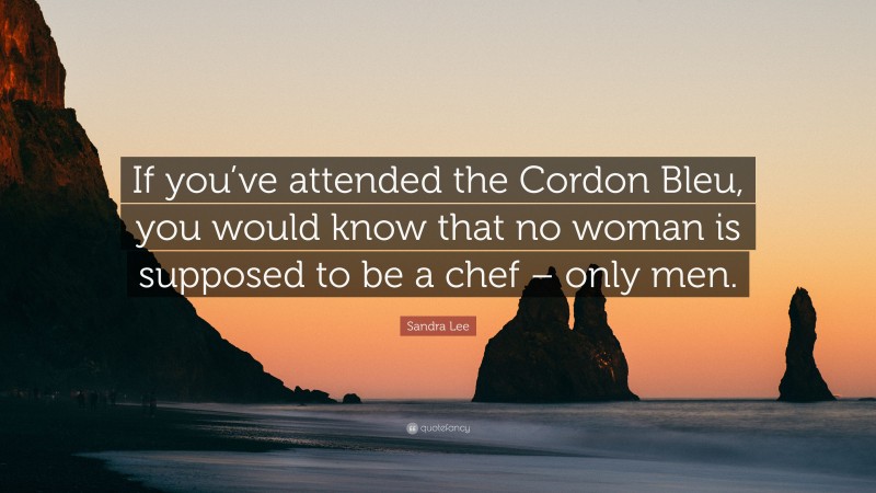 Sandra Lee Quote: “If you’ve attended the Cordon Bleu, you would know that no woman is supposed to be a chef – only men.”