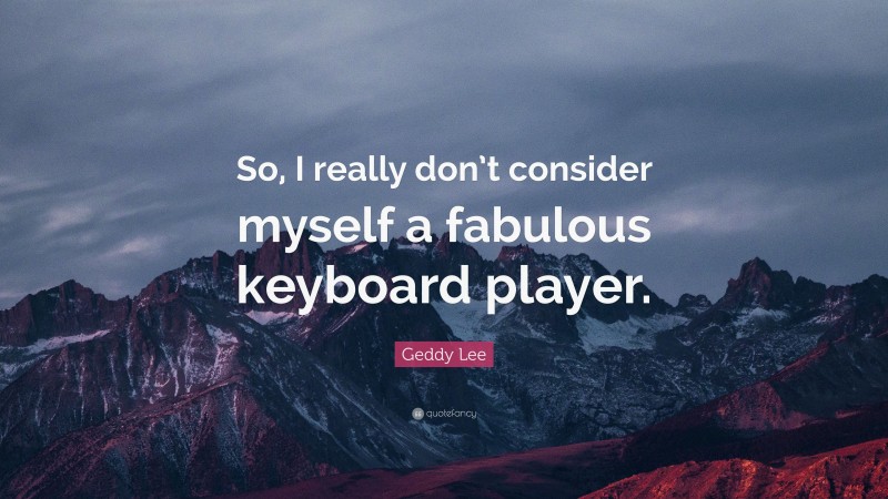 Geddy Lee Quote: “So, I really don’t consider myself a fabulous keyboard player.”