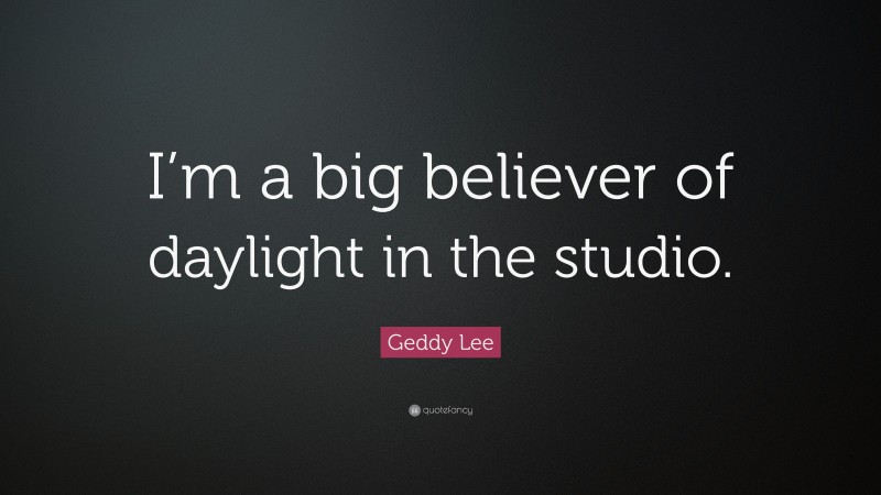 Geddy Lee Quote: “I’m a big believer of daylight in the studio.”