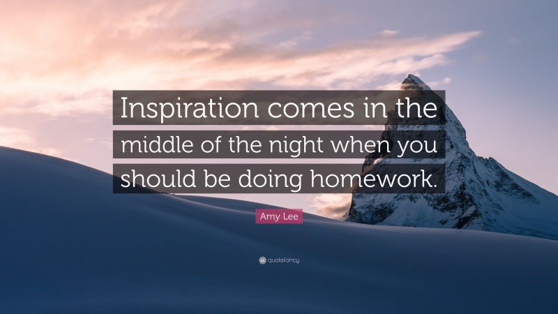 Amy Lee Quote: “Inspiration comes in the middle of the night when you should be doing homework.”