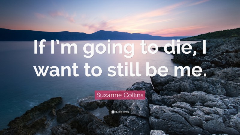 Suzanne Collins Quote: “If I’m going to die, I want to still be me.”