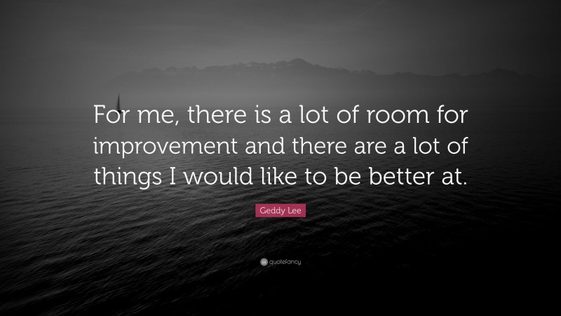 Geddy Lee Quote: “For me, there is a lot of room for improvement and there are a lot of things I would like to be better at.”