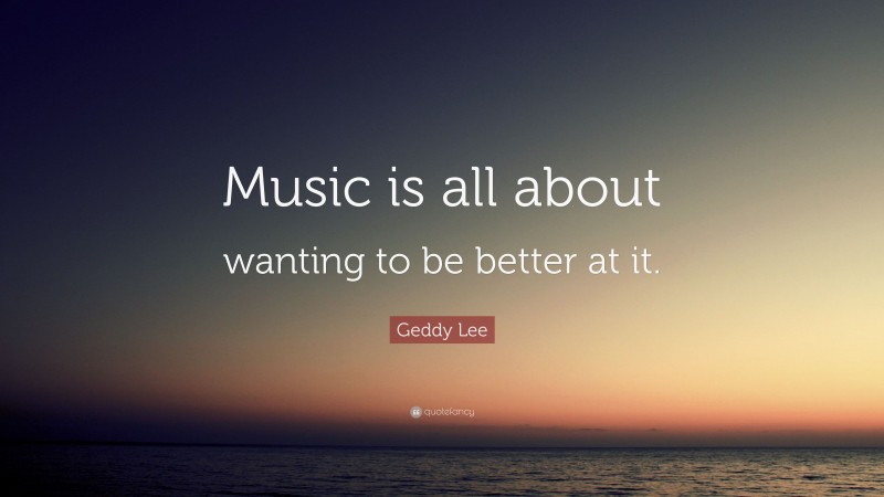 Geddy Lee Quote: “Music is all about wanting to be better at it.”