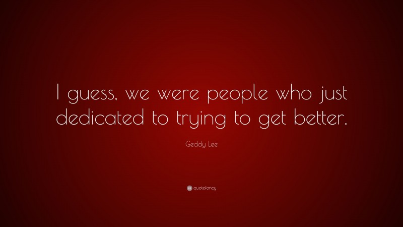 Geddy Lee Quote: “I guess, we were people who just dedicated to trying to get better.”