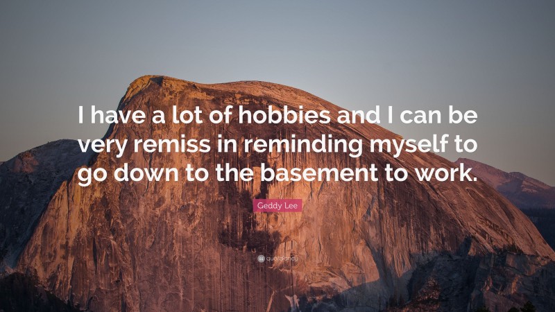 Geddy Lee Quote: “I have a lot of hobbies and I can be very remiss in reminding myself to go down to the basement to work.”