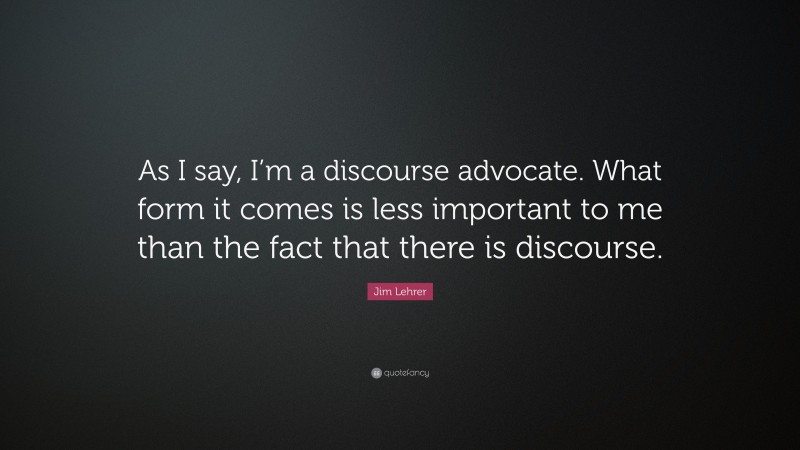 Jim Lehrer Quote: “As I say, I’m a discourse advocate. What form it comes is less important to me than the fact that there is discourse.”