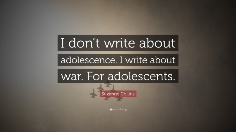 Suzanne Collins Quote: “I don’t write about adolescence. I write about war. For adolescents.”