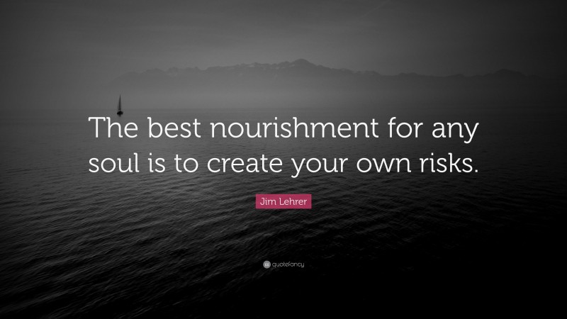 Jim Lehrer Quote: “The best nourishment for any soul is to create your own risks.”