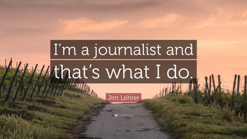 Jim Lehrer Quote: “I’m a journalist and that’s what I do.”