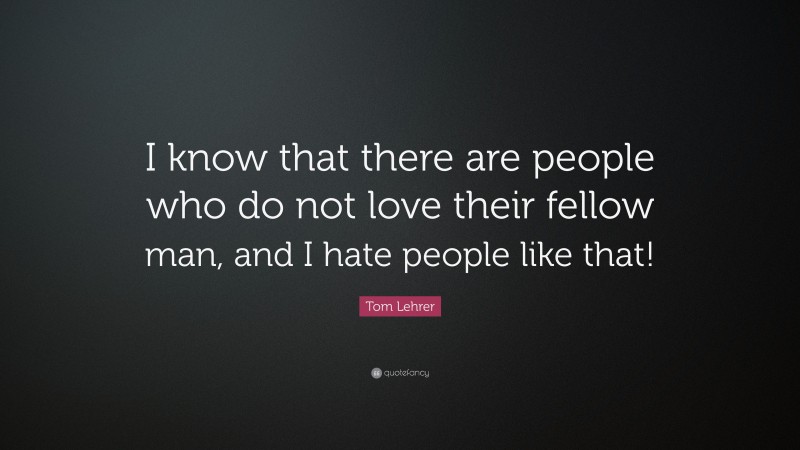 Tom Lehrer Quote: “I know that there are people who do not love their fellow man, and I hate people like that!”