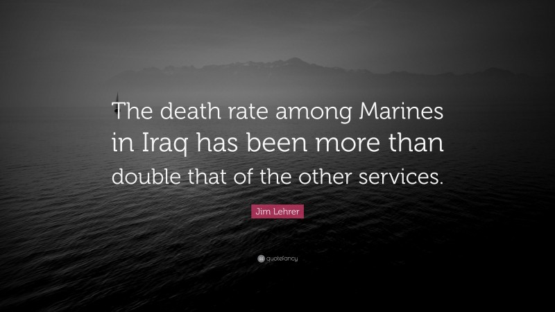 Jim Lehrer Quote: “The death rate among Marines in Iraq has been more than double that of the other services.”