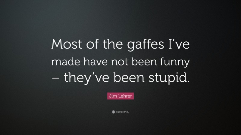 Jim Lehrer Quote: “Most of the gaffes I’ve made have not been funny – they’ve been stupid.”