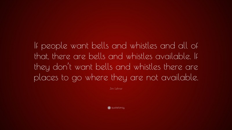 Jim Lehrer Quote: “If people want bells and whistles and all of that, there are bells and whistles available. If they don’t want bells and whistles there are places to go where they are not available.”