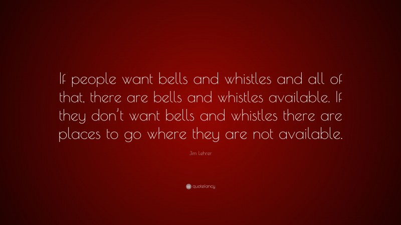 Jim Lehrer Quote: “If people want bells and whistles and all of that, there are bells and whistles available. If they don’t want bells and whistles there are places to go where they are not available.”