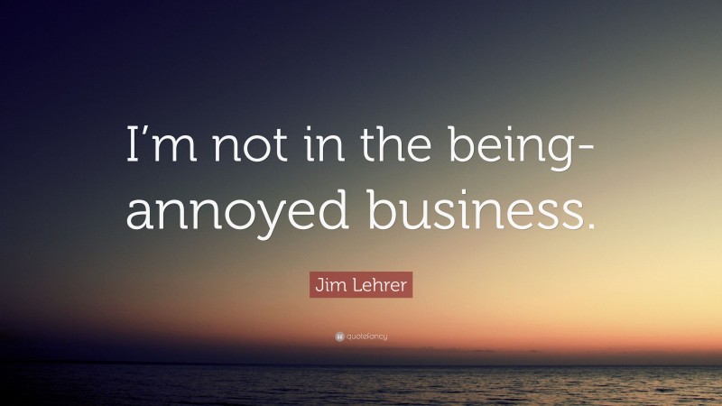 Jim Lehrer Quote: “I’m not in the being-annoyed business.”