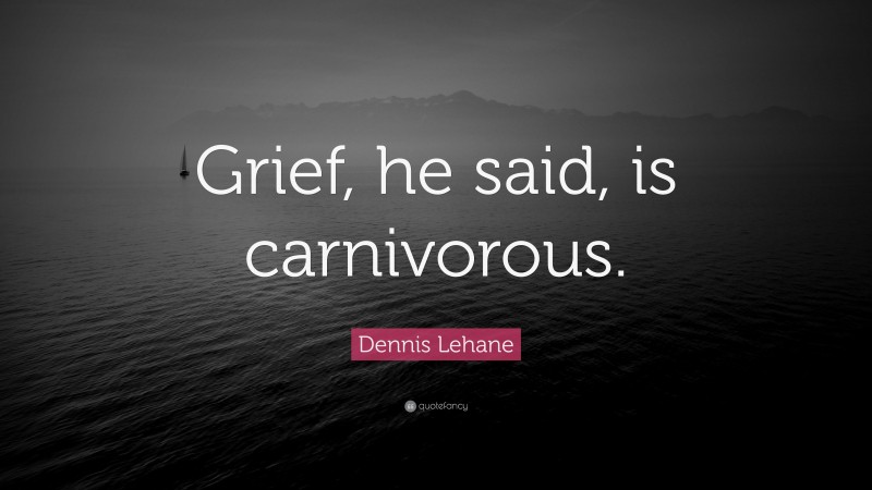 Dennis Lehane Quote: “Grief, he said, is carnivorous.”