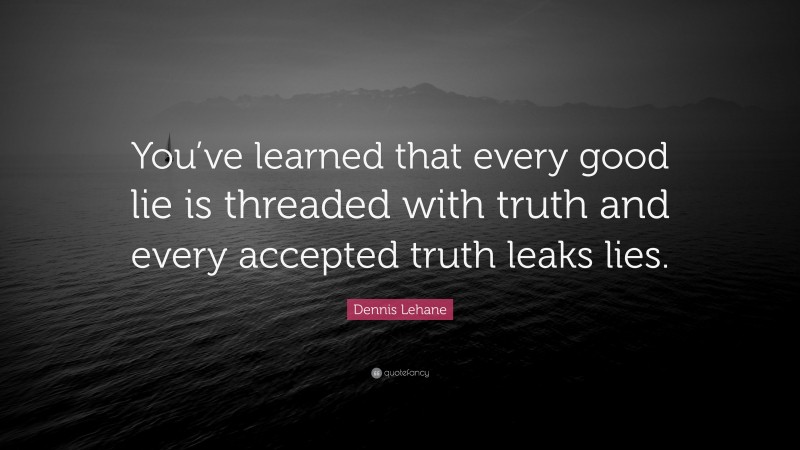 Dennis Lehane Quote: “You’ve learned that every good lie is threaded with truth and every accepted truth leaks lies.”