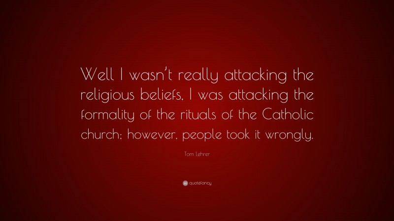 Tom Lehrer Quote: “Well I wasn’t really attacking the religious beliefs, I was attacking the formality of the rituals of the Catholic church; however, people took it wrongly.”