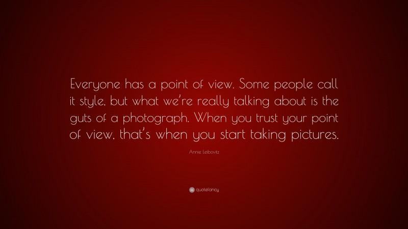 Annie Leibovitz Quote: “Everyone has a point of view. Some people call it style, but what we’re really talking about is the guts of a photograph. When you trust your point of view, that’s when you start taking pictures.”