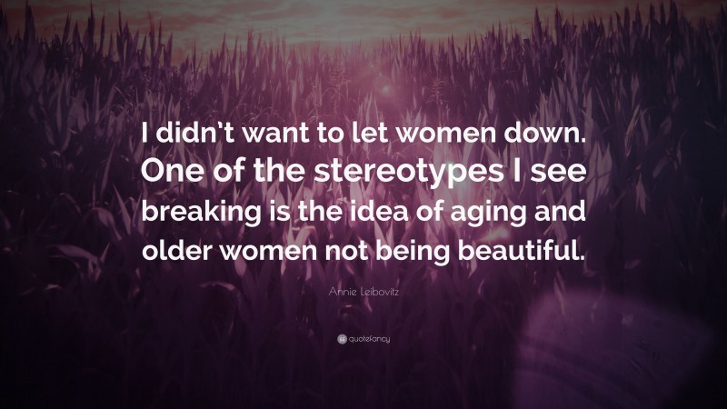 Annie Leibovitz Quote: “I didn’t want to let women down. One of the stereotypes I see breaking is the idea of aging and older women not being beautiful.”