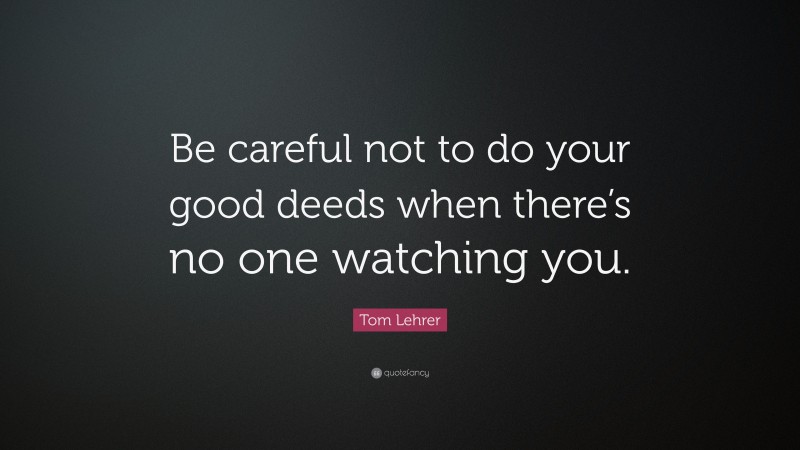 Tom Lehrer Quote: “Be careful not to do your good deeds when there’s no one watching you.”
