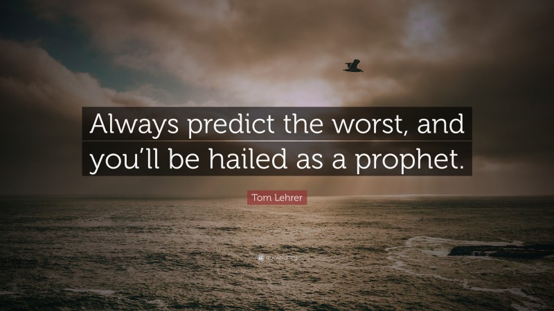 Tom Lehrer Quote: “Always predict the worst, and you’ll be hailed as a prophet.”