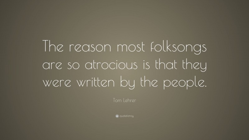 Tom Lehrer Quote: “The reason most folksongs are so atrocious is that they were written by the people.”