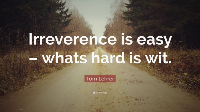 Tom Lehrer Quote: “Irreverence is easy – whats hard is wit.”