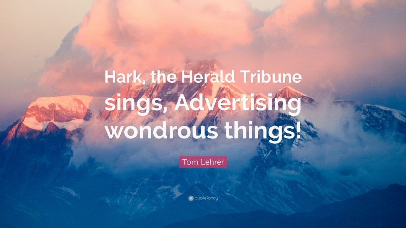 Tom Lehrer Quote: “Hark, the Herald Tribune sings, Advertising wondrous things!”