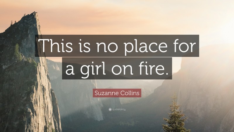 Suzanne Collins Quote: “This is no place for a girl on fire.”