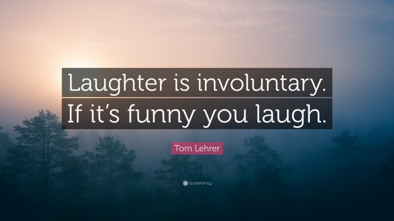 Tom Lehrer Quote: “Laughter is involuntary. If it’s funny you laugh.”