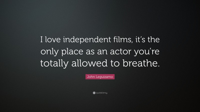 John Leguizamo Quote: “I love independent films, it’s the only place as an actor you’re totally allowed to breathe.”