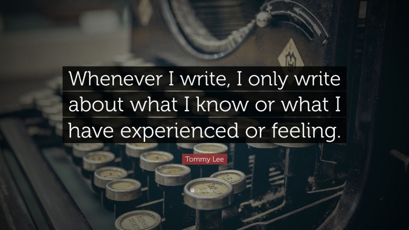 Tommy Lee Quote: “Whenever I write, I only write about what I know or what I have experienced or feeling.”