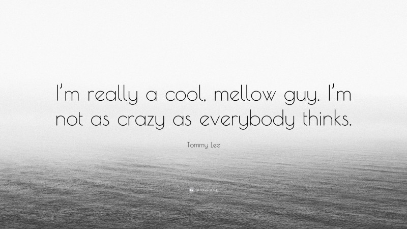 Tommy Lee Quote: “I’m really a cool, mellow guy. I’m not as crazy as everybody thinks.”