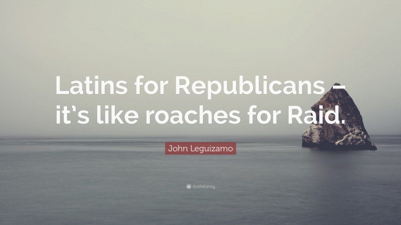 John Leguizamo Quote: “Latins for Republicans – it’s like roaches for Raid.”