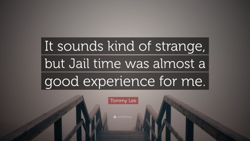 Tommy Lee Quote: “It sounds kind of strange, but Jail time was almost a good experience for me.”