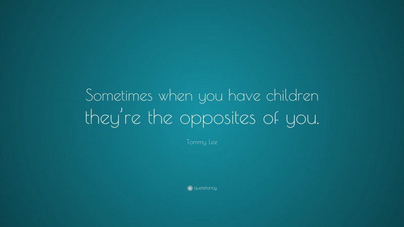 Tommy Lee Quote: “Sometimes when you have children they’re the opposites of you.”