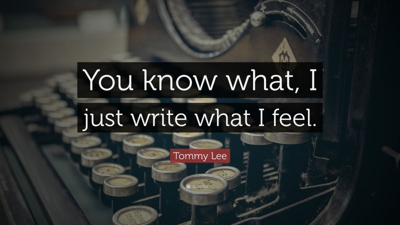 Tommy Lee Quote: “You know what, I just write what I feel.”