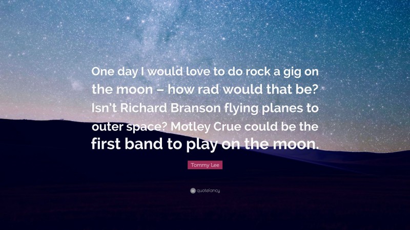 Tommy Lee Quote: “One day I would love to do rock a gig on the moon – how rad would that be? Isn’t Richard Branson flying planes to outer space? Motley Crue could be the first band to play on the moon.”