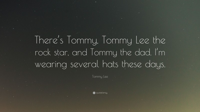 Tommy Lee Quote: “There’s Tommy, Tommy Lee the rock star, and Tommy the dad. I’m wearing several hats these days.”