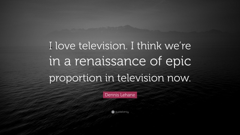 Dennis Lehane Quote: “I love television. I think we’re in a renaissance of epic proportion in television now.”