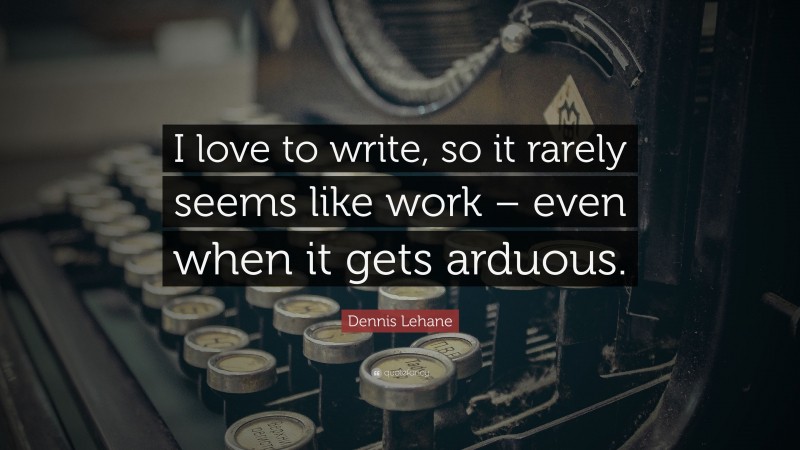 Dennis Lehane Quote: “I love to write, so it rarely seems like work – even when it gets arduous.”