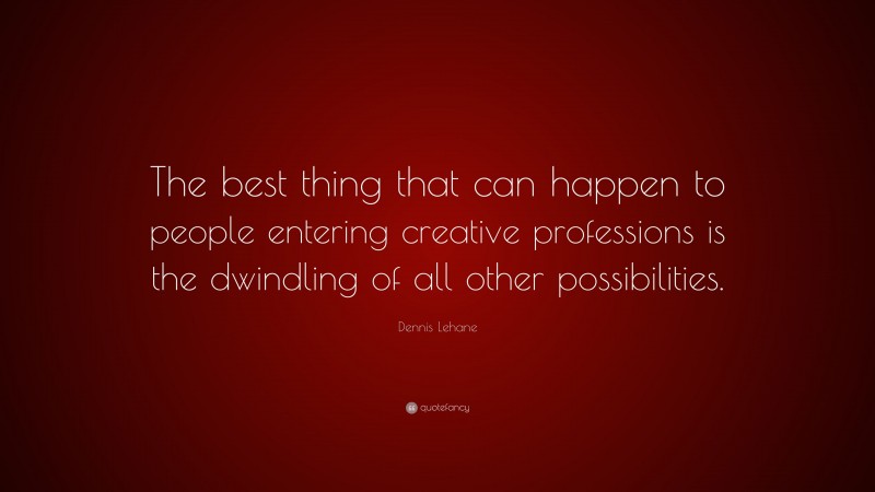 Dennis Lehane Quote: “The best thing that can happen to people entering creative professions is the dwindling of all other possibilities.”
