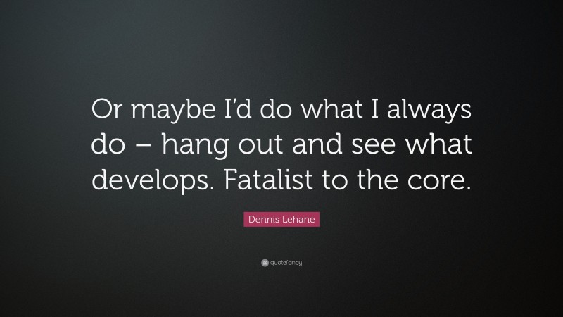 Dennis Lehane Quote: “Or maybe I’d do what I always do – hang out and see what develops. Fatalist to the core.”