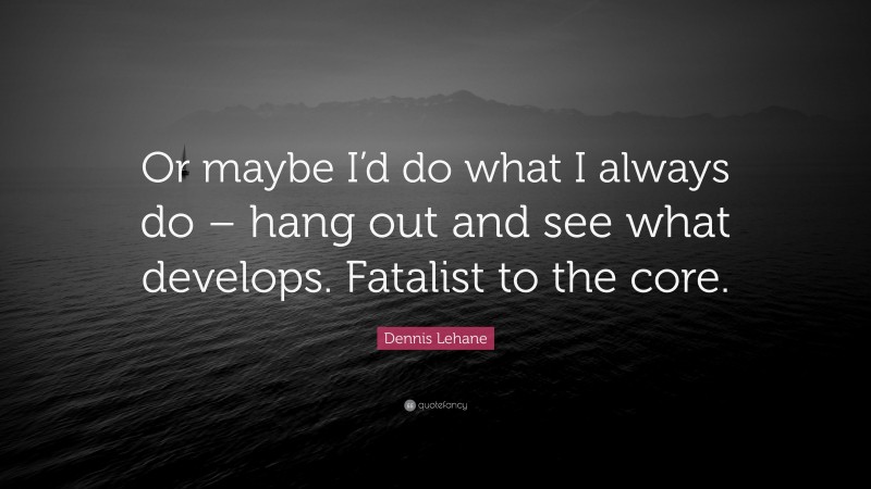 Dennis Lehane Quote: “Or maybe I’d do what I always do – hang out and see what develops. Fatalist to the core.”
