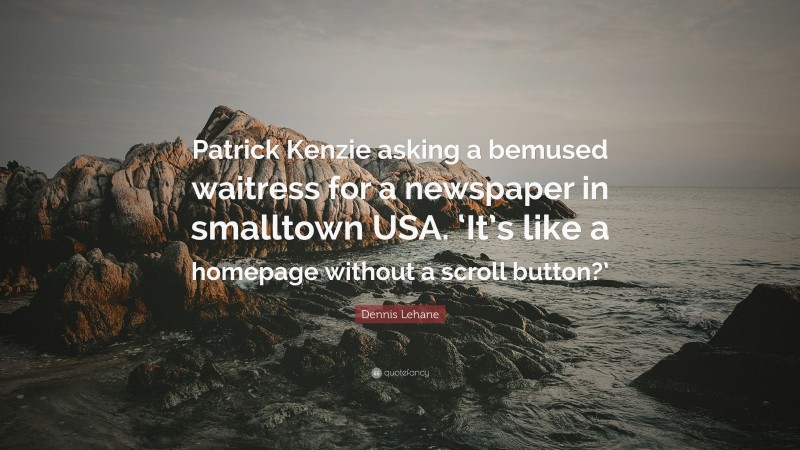 Dennis Lehane Quote: “Patrick Kenzie asking a bemused waitress for a newspaper in smalltown USA. ‘It’s like a homepage without a scroll button?’”