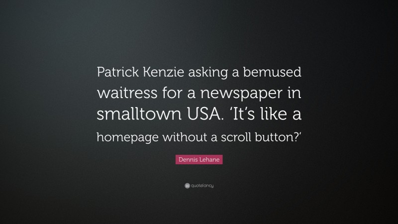 Dennis Lehane Quote: “Patrick Kenzie asking a bemused waitress for a newspaper in smalltown USA. ‘It’s like a homepage without a scroll button?’”