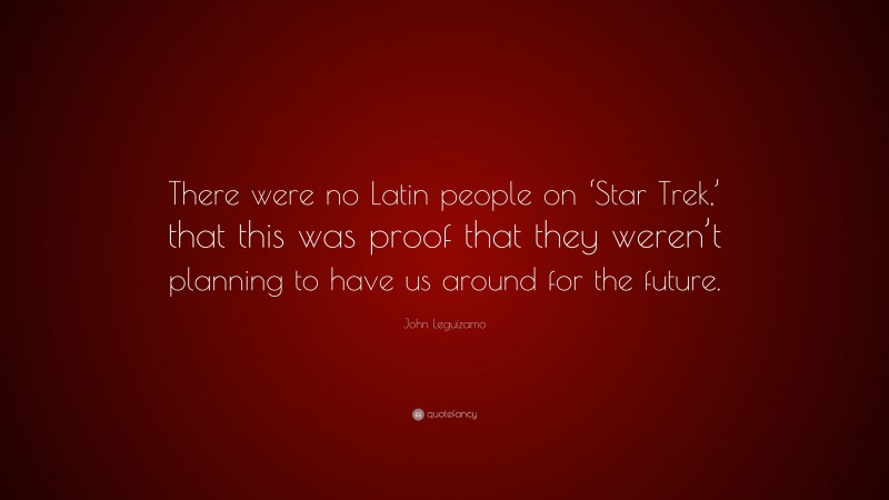 John Leguizamo Quote: “There were no Latin people on ‘Star Trek,’ that this was proof that they weren’t planning to have us around for the future.”