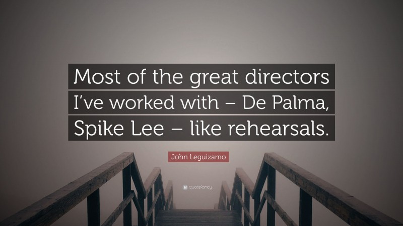 John Leguizamo Quote: “Most of the great directors I’ve worked with – De Palma, Spike Lee – like rehearsals.”
